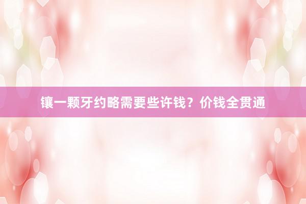 镶一颗牙约略需要些许钱?价钱全贯通