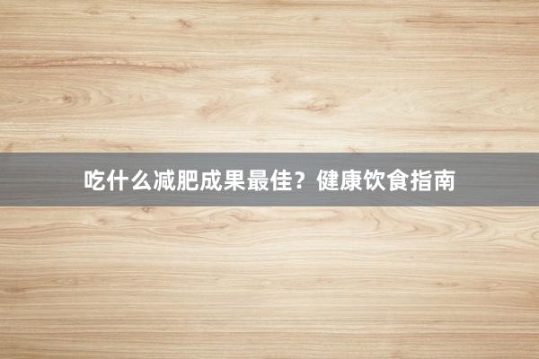 吃什么减肥成果最佳？健康饮食指南