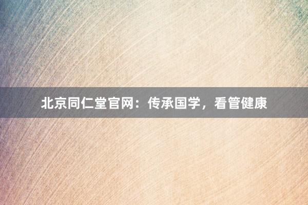 北京同仁堂官网:传承国学,看管健康